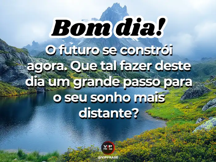 Novas mensagens de bom dia: O futuro é construído a partir do que você faz agora.