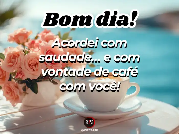 Bom dia amor da minha vida, acordei com saudade e vontade de café com você