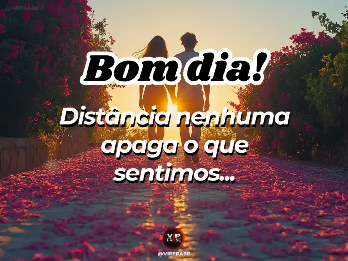 Bom dia amor da minha vida, nenhuma distância apaga o que sentimos