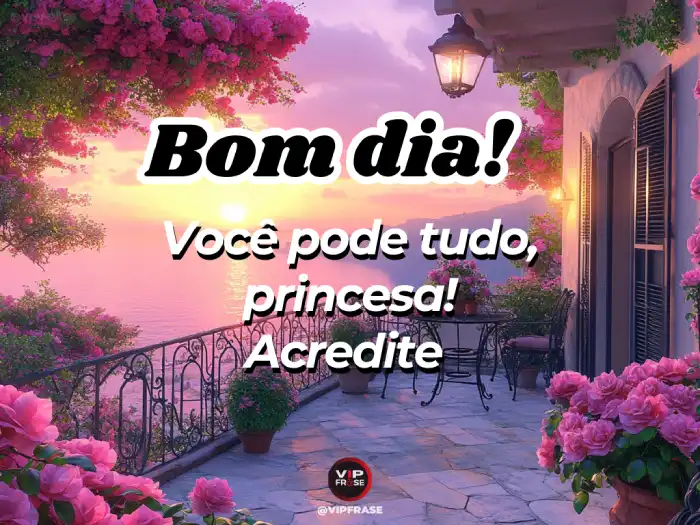 Bom dia princesa, você pode tudo, acredite